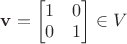$\mathbf v=\begin{bmatrix}1&0\\0&1\end{bmatrix}\in V$