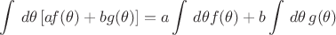 $\displaystyle \int \,d\theta\,[a\!f(\theta )+bg(\theta )] =a\int \,d\theta f(\theta ) +b\int \,d\theta\,g(\theta )$
