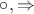 $\circ, \Rightarrow$