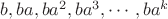 $ b, ba, ba^2, ba^3, \cdots, ba^k $