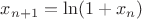 $x_{n+1} = \ln(1 + x_n)$