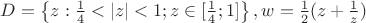 $D=\left \{ z:\frac{1}{4}<|z|<1; z\in [\frac{1}{4};1] \right\}, w=\frac{1}{2}(z+\frac{1}{z})$