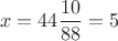 $$x = 44 \frac{10}{88} = 5$$