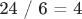 24 / 6 = 4