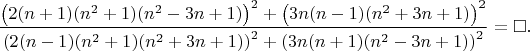 $$\dfrac{\left ( 2(n+1)(n^2+1)(n^2-3n+1) \right )^2+\left ( 3n(n-1)(n^2+3n+1) \right )^2}{\left ( 2(n-1)(n^2+1)(n^2+3n+1) \right )^2+\left ( 3n(n+1)(n^2-3n+1) \right )^2}=\square.$$