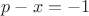 $p-x=-1$