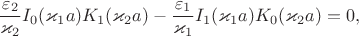 $$\frac{\varepsilon_2}{\varkappa_2}I_0(\varkappa_1a)K_1(\varkappa_2a)-\frac{\varepsilon_1}{\varkappa_1}I_1(\varkappa_1a)K_0(\varkappa_2a)=0,$$