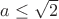 $a\leq\sqrt{2}$