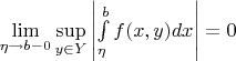 $\[\mathop {\lim }\limits_{\eta  \to b - 0} \mathop {\sup }\limits_{y \in Y} \left| {\int\limits_\eta ^b {f(x,y)dx} } \right| = 0\]$