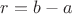 $r=b-a$