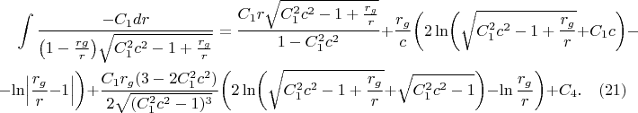 \begin{multline*}
\int\frac{-C_1dr}{\bigl(1-\frac{rg}r\bigr)\sqrt{C_1^2c^2-1+\frac{r_g}r}}=\frac{C_1r\sqrt{C_1^2c^2-1+\frac{r_g}r}}{1-C_1^2c^2}+\frac{r_g}c\biggl(2\ln\biggl(\sqrt{C_1^2c^2-1+\frac{r_g}r}+C_1c\biggr)-\\ -\ln\Bigl\lvert\frac{r_g}r-1\Bigr\rvert\biggr)+\frac{C_1r_g(3-2C_1^2c^2)}{2\sqrt{(C_1^2c^2-1)^3}}\biggl(2\ln\biggl(\sqrt{C_1^2c^2-1+\frac{r_g}r}+\sqrt{C_1^2c^2-1}\biggr)-\ln\frac{r_g}r\biggr)+C_4.\quad(21)
\end{multline*}