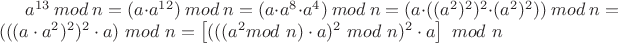 $
a^{13}\ mod\ n = (a\cdot a^{12})\ mod\ n = (a\cdot a^8 \cdot a^4)\ mod\ n = (a\cdot  ((a^2)^2)^2 \cdot (a^2)^2) )\ mod\ n =(((a\cdot a^2)^2)^2 \cdot a)\ mod\ n = \left[(((a^2 mod\ n)\cdot a)^2\ mod\ n)^2 \cdot a\right]\ mod\ n
$