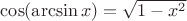 $\[\cos (\arcsin x) = \sqrt {1 - {x^2}} \]$