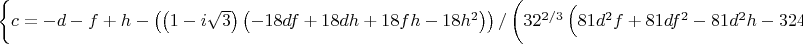 $\left\{c = -d-f+h-\left(\left(1-i \sqrt{3}\right) \left(-18 d f+18 d h+18 f h-18 h^2\right)\right)/\left(3 2^{2/3} \left(81 d^2 f+81 d f^2-81 d^2 h-324 d f h-81 f^2 h+243 d h^2+243 f h^2-162 h^3+\surd \left(4 \left(-18 d f+18 d h+18 f h-18 h^2\right)^3+\left(81 d^2 f+81 d f^2-81 d^2 h-324 d f h-81 f^2 h+243 d h^2+243 f h^2-162 h^3\right)^2\right)\right)^{1/3}\right)+\frac{1}{6 2^{1/3}}\left(1+i \sqrt{3}\right) \left(81 d^2 f+81 d f^2-81 d^2 h-324 d f h-81 f^2 h+243 d h^2+243 f h^2-162 h^3+\surd \left(4 \left(-18 d f+18 d h+18 f h-18 h^2\right)^3+\left(81 d^2 f+81 d f^2-81 d^2 h-324 d f h-81 f^2 h+243 d h^2+243 f h^2-162 h^3\right)^2\right)\right)^{1/3}\right\}\right\}$