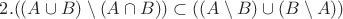 $2. ((A \cup B) \setminus (A \cap B)) \subset ((A \setminus B) \cup (B \setminus A))$