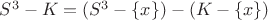 $S^3-K=(S^3-\{x\})-(K-\{x\})$ $S^3-K=(S^3-\{x\})-(K-\{x\})$