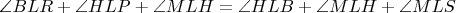 $ \angle BLR + \angle HLP + \angle MLH = \angle HLB + \angle MLH + \angle MLS $