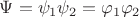 $\Psi  = \psi _1 \psi _2  = \varphi _1 \varphi _2 $