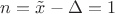 $n = \tilde{x} - \Delta = 1 $