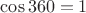 $\cos 360 = 1$