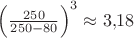 $\left(\frac{250}{250-80}\right)^3\approx 3{,}18$