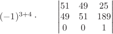 $(-1)^{3+4}\cdot\qquad
\begin{vmatrix}
51 & 49 & 25  \\
49 & 51 & 189 \\
0 & 0 & 1 
\end{vmatrix}
\qquad
$