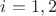$i={1,2}$