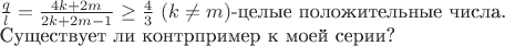 $\frac q l=\frac{4k+2m}{2k+2m-1}\ge\frac4 3$ $(k\neq m)$-целые положительные числа.


Существует ли контрпример к моей серии?
