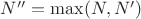 $ N'' = \max(N, N') $