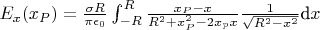 $E_x(x_P) = \tfrac{\sigma R}{\pi\epsilon_0}\int_{-R}^{R} \tfrac{x_P - x}{R^2 + x_P^2 - 2x_p x} \tfrac{1}{\sqrt{R^2 - x^2}}\text{d}x$