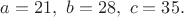 $a=21,\ b=28,\ c=35.$