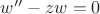 $w'' - zw = 0$