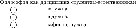 \begin{tikzpicture}

\node[right] at (0,0) {\text{Философия как дисциплина студентам-естественникам}};
\draw (1,-.5) circle (.2);
\node[right] at (3,-.5) {\text{натужна}};
\draw (1,-1) circle (.2);
\node[right] at (3,-1) {\text{недужна}};

\draw (1,-1.5) circle (.2);
\node[right] at (3,-1.5) {\text{нафиг не нужна}};

\end{tikzpicture}