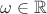 $\omega \in \mathbb{R}$ $\omega \in \mathbb{R}$