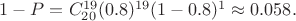 $1- P = C_{20}^{19} (0.8)^{19}(1-0.8)^1 \approx 0.058.$