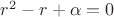 $ r^2 -r +\alpha = 0 $