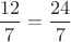 $\dfrac{12}{7}=\dfrac{24}{7}$