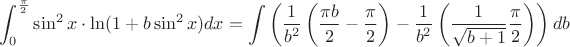 $\displaystyle\int_0^{\frac{\pi}{2}} \sin^2x\cdot \ln(1+b\sin^2x)dx=\displaystyle\int\left(\dfrac{1}{b^2}\left(\dfrac{\pi b}{2}-\dfrac{\pi}{2}\right)-\dfrac{1}{b^2}\left(\dfrac{1}{\sqrt{b+1}}\dfrac{\pi}{2}\right)\right)db$