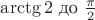$\arctg{2}$ до $\frac {\pi}{2}$