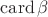 $\operatorname{card}\beta$ $\operatorname{card}\beta$