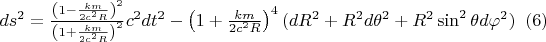 $ds^{2}=  \frac{\left (1- \frac{km}{2c^2R}\right )^{2}}{\left (1+ \frac{km}{2c^2R}\right )^{2}} c^{2}dt^{2}-\left ( 1+ \frac{km}{2c^2R}\right )^{4}(dR^{2}+R^2d\theta ^2+R^2\sin^{2}\theta d\varphi ^2  )\;\;     (6)$