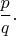 $\dfrac{p}{q}.$