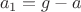 \[
a_1  = g - a
\]