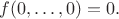 $f(0,\ldots,0)=0.$