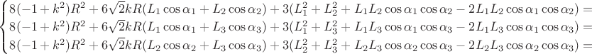 $
\begin{cases}
8 (-1 + k^2) R^2 + 6 \sqrt{2} k R (L_1 \cos{\alpha_1} + L_2 \cos{\alpha_2}) + 3 (L_1^2 + L_2^2 + L_1 L_2 \cos{\alpha_1} \cos{\alpha_2} - 2 L_1 L_2 \cos{\alpha_1} \cos{\alpha_2}) = 0\\
8 (-1 + k^2) R^2 + 6 \sqrt{2} k R (L_1 \cos{\alpha_1} + L_3 \cos{\alpha_3}) + 3 (L_1^2 + L_3^2 + L_1 L_3 \cos{\alpha_1} \cos{\alpha_3} - 2 L_1 L_3 \cos{\alpha_1} \cos{\alpha_3}) = 0\\
8 (-1 + k^2) R^2 + 6 \sqrt{2} k R (L_2 \cos{\alpha_2} + L_3 \cos{\alpha_3}) + 3 (L_2^2 + L_3^2 + L_2 L_3 \cos{\alpha_2} \cos{\alpha_3} - 2 L_2 L_3 \cos{\alpha_2} \cos{\alpha_3}) = 0\\
\end{cases}
$
