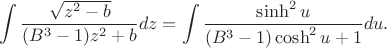 $$
\int \dfrac{\sqrt{z^{2}-b}} {(B^{3}-1)z^{2}+b}dz=\int \dfrac{\sinh^{2}u}
{(B^{3}-1)\cosh^{2}u+1}du.
$$
