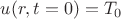 $u(r,t=0)=T_0$