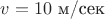 $v=10\,\, \text{м/сек}$