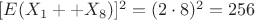 $[E(X_{1} ++ X_{8})]^{2} = (2 \cdot 8)^{2} = 256$