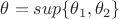 $\theta = sup\{\theta_1, \theta_2\}$